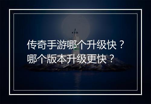 传奇手游哪个升级快？哪个版本升级更快？