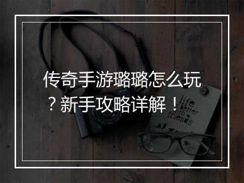 传奇手游璐璐怎么玩？新手攻略详解！