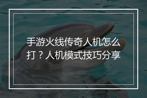 手游火线传奇人机怎么打？人机模式技巧分享