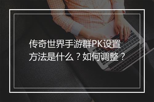 传奇世界手游群PK设置方法是什么？如何调整？