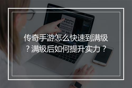 传奇手游怎么快速到满级？满级后如何提升实力？