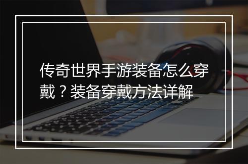 传奇世界手游装备怎么穿戴？装备穿戴方法详解