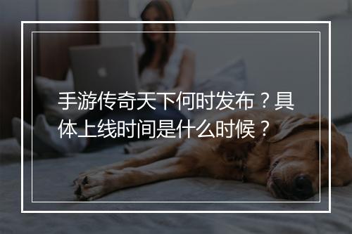 手游传奇天下何时发布？具体上线时间是什么时候？