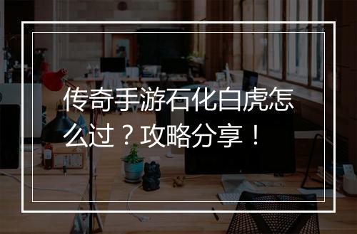 传奇手游石化白虎怎么过？攻略分享！