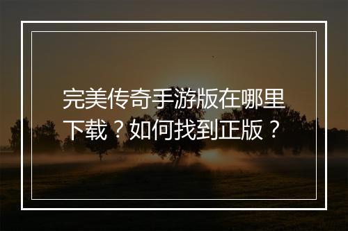 完美传奇手游版在哪里下载？如何找到正版？