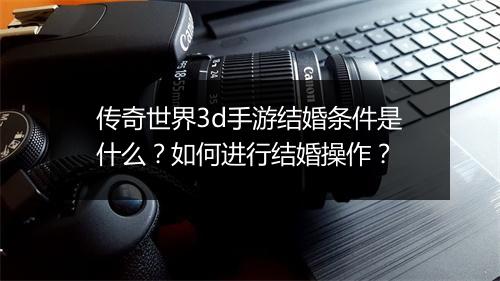 传奇世界3d手游结婚条件是什么？如何进行结婚操作？