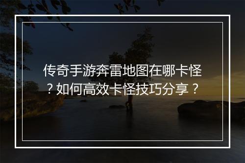 传奇手游奔雷地图在哪卡怪？如何高效卡怪技巧分享？