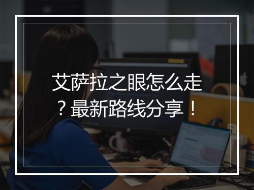 艾萨拉之眼怎么走？最新路线分享！