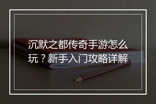 沉默之都传奇手游怎么玩？新手入门攻略详解