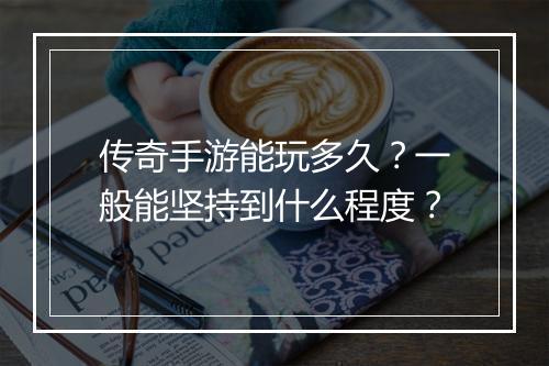 传奇手游能玩多久？一般能坚持到什么程度？