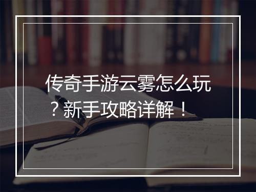 传奇手游云雾怎么玩？新手攻略详解！