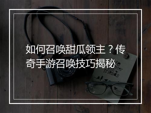 如何召唤甜瓜领主？传奇手游召唤技巧揭秘
