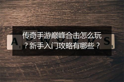 传奇手游巅峰合击怎么玩？新手入门攻略有哪些？