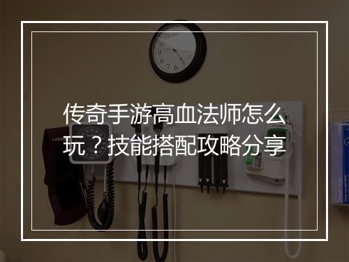传奇手游高血法师怎么玩？技能搭配攻略分享
