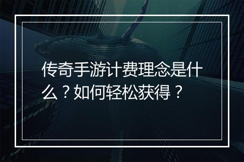 传奇手游计费理念是什么？如何轻松获得？