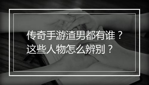 传奇手游渣男都有谁？这些人物怎么辨别？