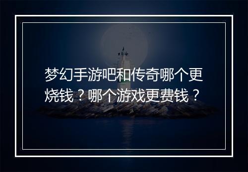 梦幻手游吧和传奇哪个更烧钱？哪个游戏更费钱？