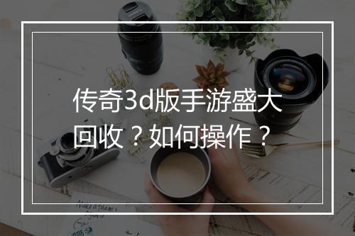 传奇3d版手游盛大回收？如何操作？