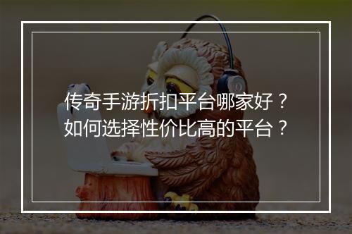 传奇手游折扣平台哪家好？如何选择性价比高的平台？