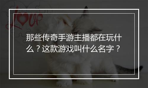 那些传奇手游主播都在玩什么？这款游戏叫什么名字？