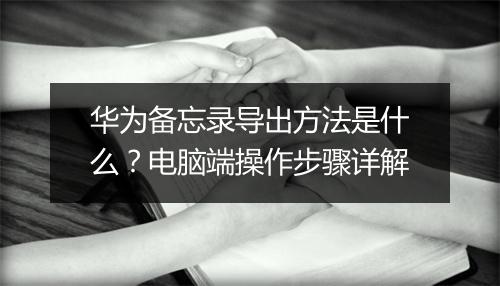 华为备忘录导出方法是什么？电脑端操作步骤详解