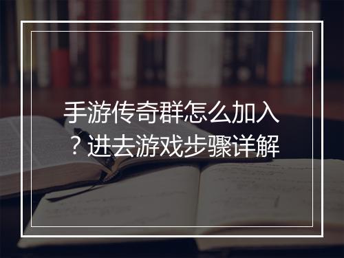 手游传奇群怎么加入？进去游戏步骤详解