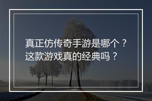 真正仿传奇手游是哪个？这款游戏真的经典吗？