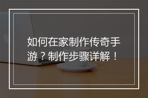 如何在家制作传奇手游？制作步骤详解！