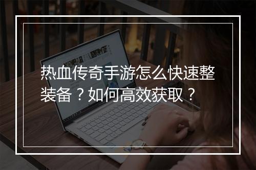 热血传奇手游怎么快速整装备？如何高效获取？