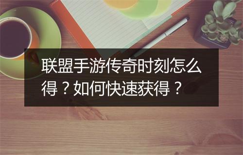 联盟手游传奇时刻怎么得？如何快速获得？