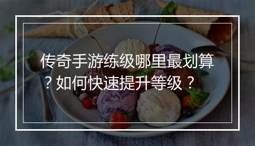 传奇手游练级哪里最划算？如何快速提升等级？