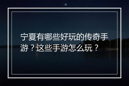 宁夏有哪些好玩的传奇手游？这些手游怎么玩？