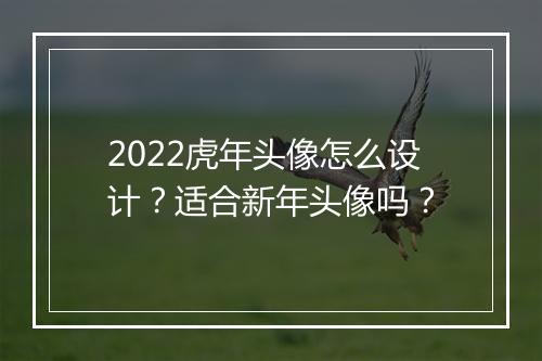 2022虎年头像怎么设计？适合新年头像吗？