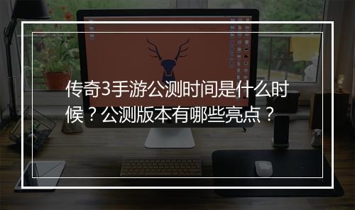 传奇3手游公测时间是什么时候？公测版本有哪些亮点？
