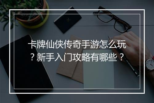 卡牌仙侠传奇手游怎么玩？新手入门攻略有哪些？