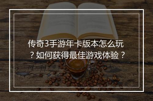 传奇3手游年卡版本怎么玩？如何获得最佳游戏体验？
