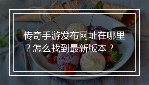 传奇手游发布网址在哪里？怎么找到最新版本？