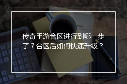传奇手游合区进行到哪一步了？合区后如何快速升级？