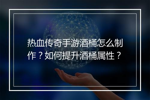 热血传奇手游酒桶怎么制作？如何提升酒桶属性？