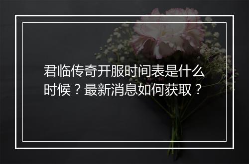 君临传奇开服时间表是什么时候？最新消息如何获取？