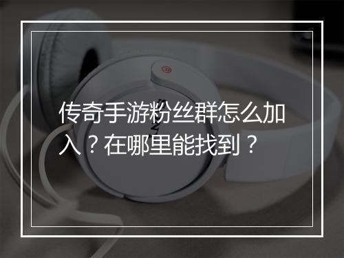 传奇手游粉丝群怎么加入？在哪里能找到？