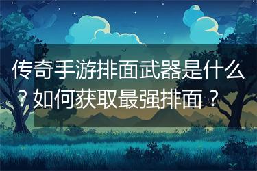 传奇手游排面武器是什么？如何获取最强排面？