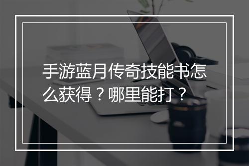 手游蓝月传奇技能书怎么获得？哪里能打？