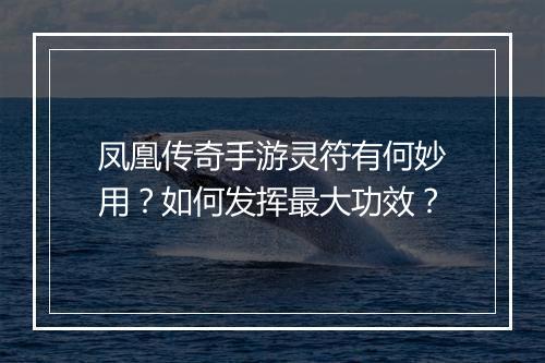 凤凰传奇手游灵符有何妙用？如何发挥最大功效？