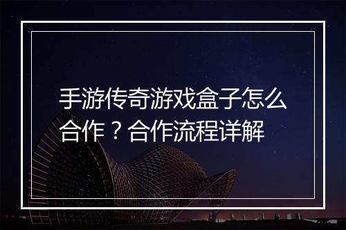 手游传奇游戏盒子怎么合作？合作流程详解