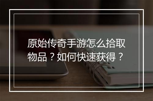 原始传奇手游怎么拾取物品？如何快速获得？