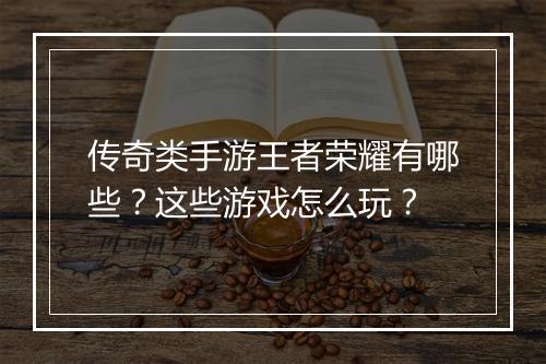 传奇类手游王者荣耀有哪些？这些游戏怎么玩？