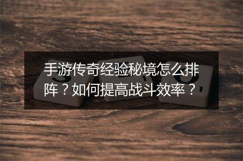 手游传奇经验秘境怎么排阵？如何提高战斗效率？