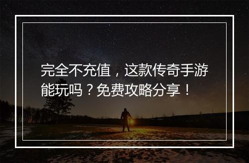 完全不充值，这款传奇手游能玩吗？免费攻略分享！