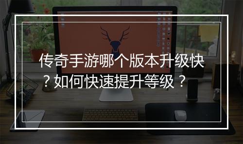 传奇手游哪个版本升级快？如何快速提升等级？